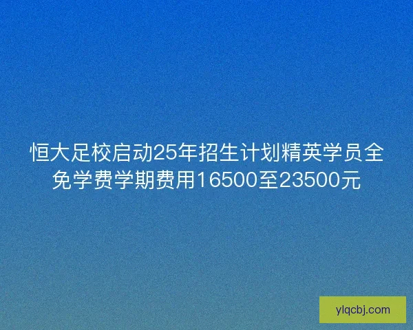 恒大足校启动25年招生计划精英学员全免学费学期费用16500至23500元