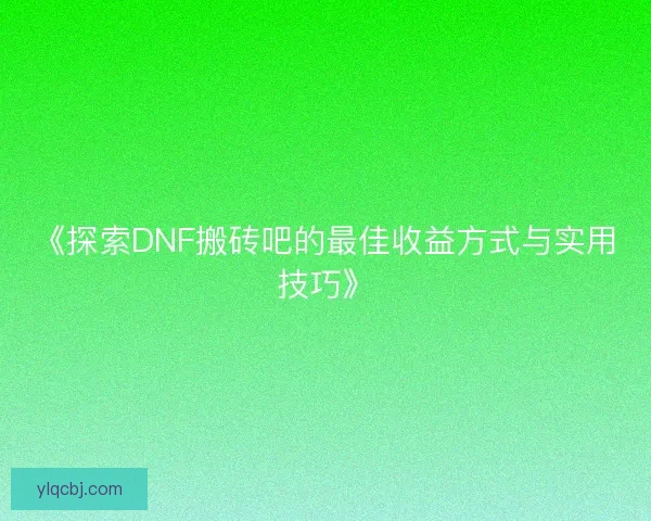 《探索DNF搬砖吧的最佳收益方式与实用技巧》