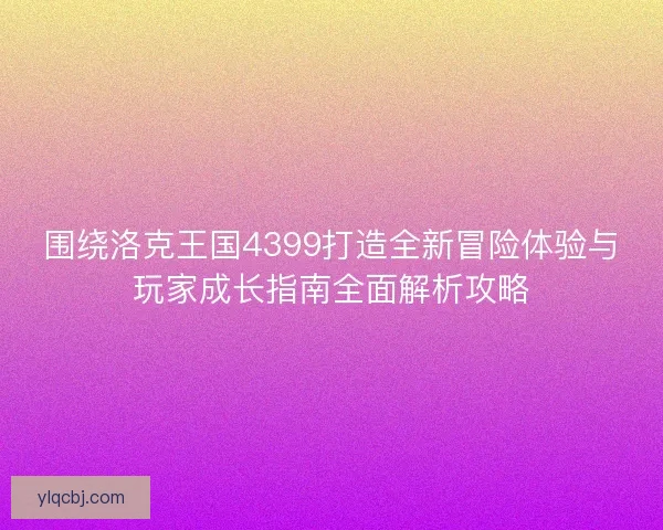 围绕洛克王国4399打造全新冒险体验与玩家成长指南全面解析攻略