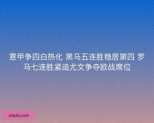 意甲争四白热化 黑马五连胜稳居第四 罗马七连胜紧追尤文争夺欧战席位