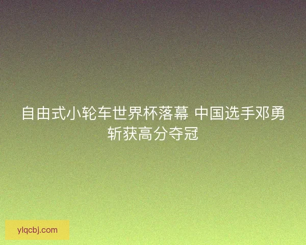 自由式小轮车世界杯落幕 中国选手邓勇斩获高分夺冠