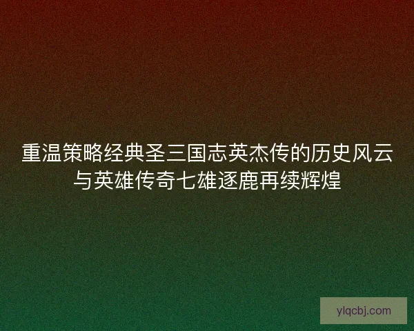 重温策略经典圣三国志英杰传的历史风云与英雄传奇七雄逐鹿再续辉煌