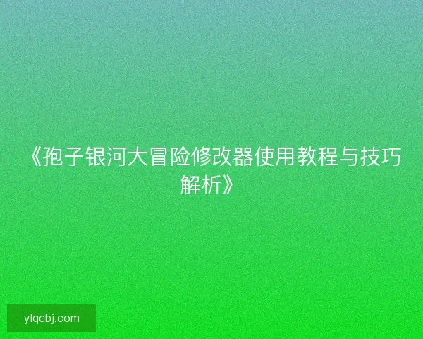 《孢子银河大冒险修改器使用教程与技巧解析》