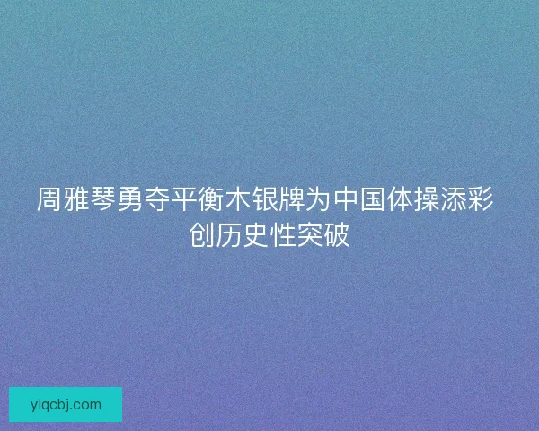 周雅琴勇夺平衡木银牌为中国体操添彩 创历史性突破