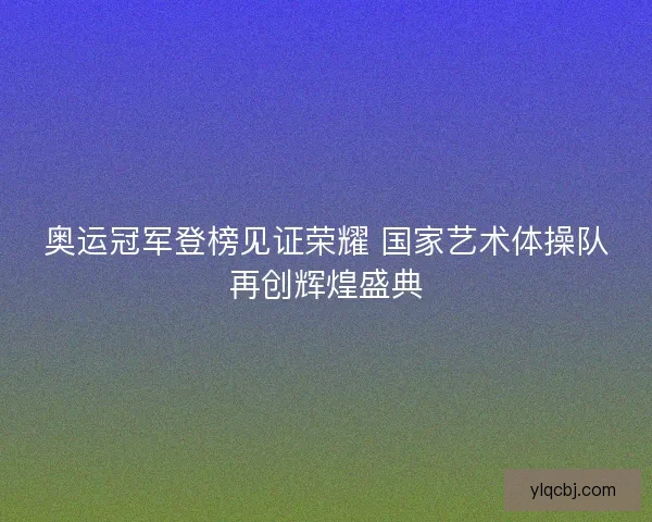 奥运冠军登榜见证荣耀 国家艺术体操队再创辉煌盛典