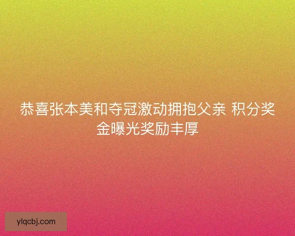 恭喜张本美和夺冠激动拥抱父亲 积分奖金曝光奖励丰厚