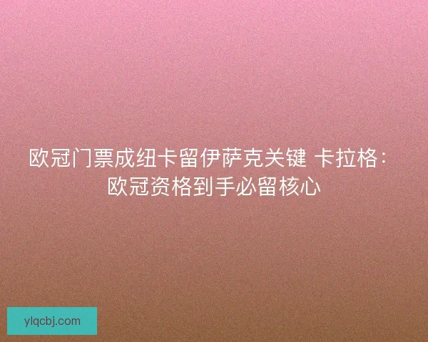 欧冠门票成纽卡留伊萨克关键 卡拉格：欧冠资格到手必留核心