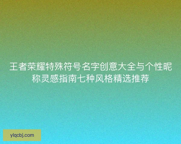 王者荣耀特殊符号名字创意大全与个性昵称灵感指南七种风格精选推荐 王者荣耀特殊符号名字创意大全与个性昵称灵感指南七种风格精选推荐