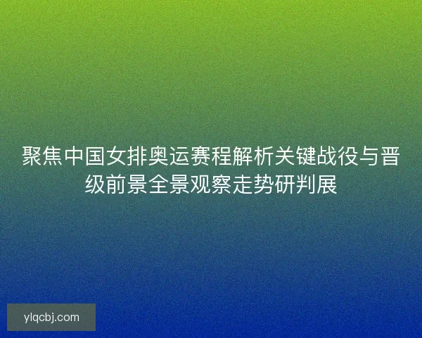 聚焦中国女排奥运赛程解析关键战役与晋级前景全景观察走势研判展 聚焦中国女排奥运赛程解析关键战役与晋级前景全景观察走势研判展