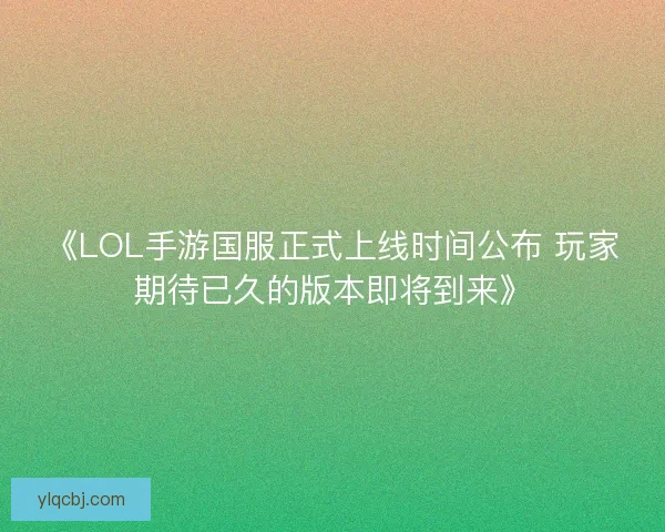 《LOL手游国服正式上线时间公布 玩家期待已久的版本即将到来》