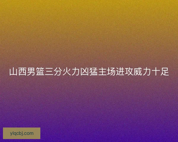 山西男篮三分火力凶猛主场进攻威力十足