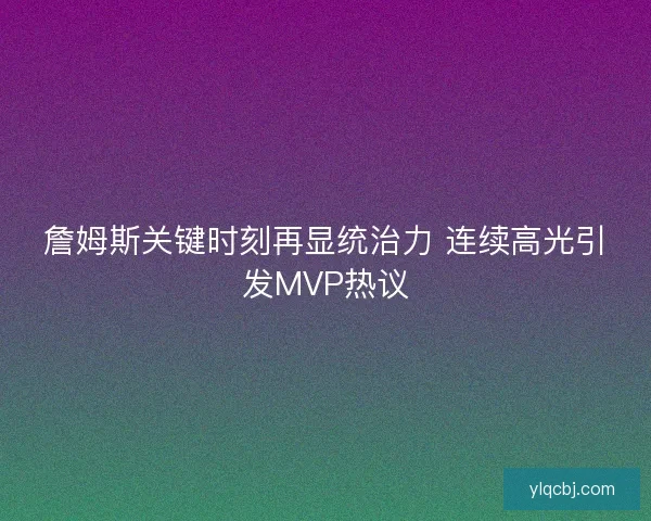 詹姆斯关键时刻再显统治力 连续高光引发MVP热议