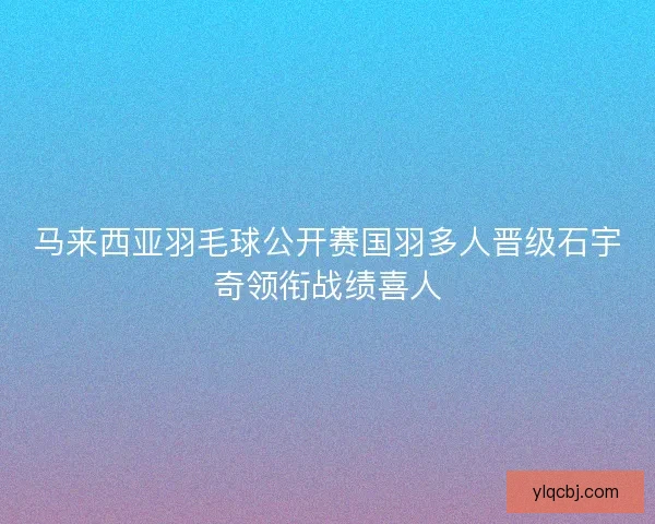 马来西亚羽毛球公开赛国羽多人晋级石宇奇领衔战绩喜人