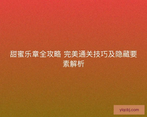 甜蜜乐章全攻略 完美通关技巧及隐藏要素解析 甜蜜乐章全攻略 完美通关技巧及隐藏要素解析
