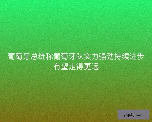 葡萄牙总统称葡萄牙队实力强劲持续进步有望走得更远 葡萄牙总统称葡萄牙队实力强劲持续进步有望走得更远