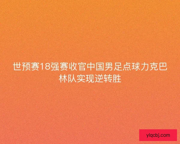 世预赛18强赛收官中国男足点球力克巴林队实现逆转胜