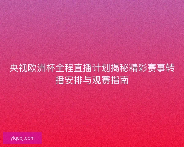 央视欧洲杯全程直播计划揭秘精彩赛事转播安排与观赛指南