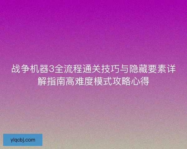 战争机器3全流程通关技巧与隐藏要素详解指南高难度模式攻略心得