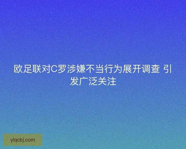 欧足联对C罗涉嫌不当行为展开调查 引发广泛关注