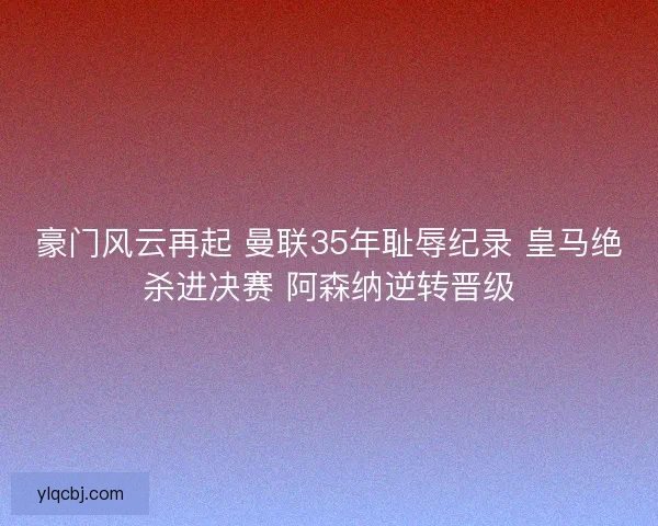 豪门风云再起 曼联35年耻辱纪录 皇马绝杀进决赛 阿森纳逆转晋级