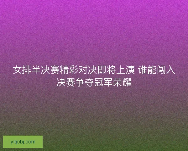 女排半决赛精彩对决即将上演 谁能闯入决赛争夺冠军荣耀 女排半决赛精彩对决即将上演 谁能闯入决赛争夺冠军荣耀