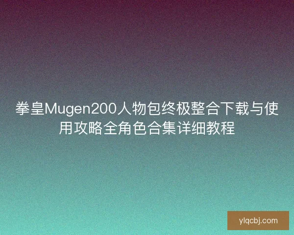 拳皇Mugen200人物包终极整合下载与使用攻略全角色合集详细教程 拳皇Mugen200人物包终极整合下载与使用攻略全角色合集详细教程