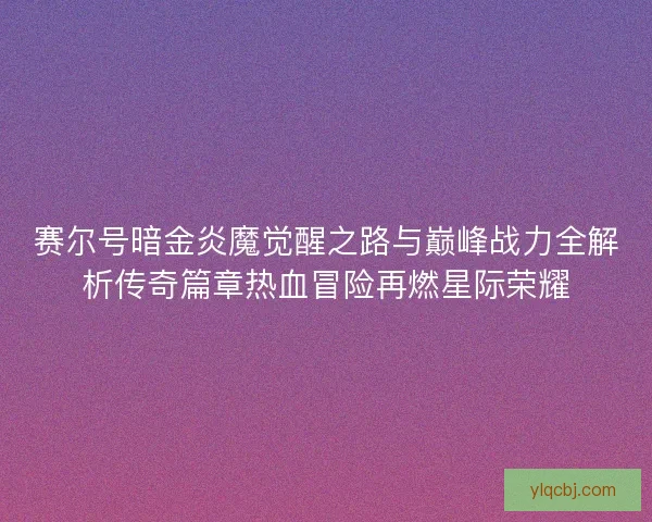 赛尔号暗金炎魔觉醒之路与巅峰战力全解析传奇篇章热血冒险再燃星际荣耀 赛尔号暗金炎魔觉醒之路与巅峰战力全解析传奇篇章热血冒险再燃星际荣耀