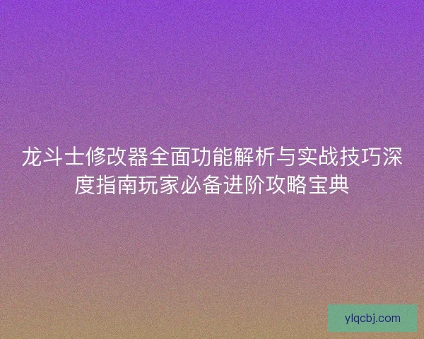 龙斗士修改器全面功能解析与实战技巧深度指南玩家必备进阶攻略宝典