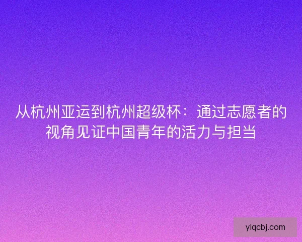 从杭州亚运到杭州超级杯：通过志愿者的视角见证中国青年的活力与担当