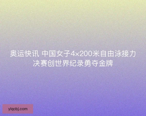 奥运快讯 中国女子4×200米自由泳接力决赛创世界纪录勇夺金牌