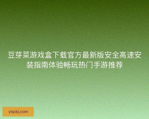 豆芽菜游戏盒下载官方最新版安全高速安装指南体验畅玩热门手游推荐