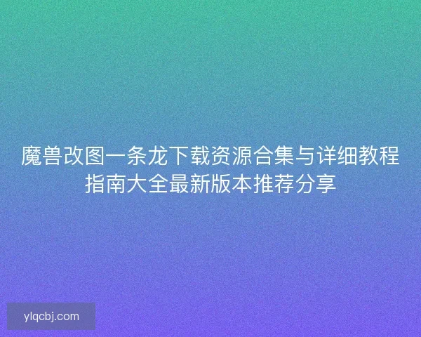 魔兽改图一条龙下载资源合集与详细教程指南大全最新版本推荐分享