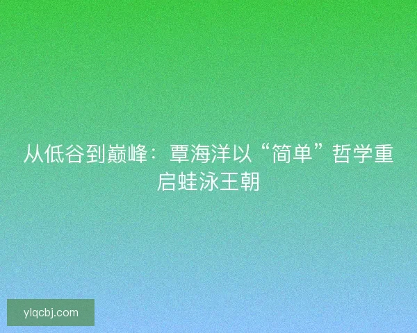 从低谷到巅峰：覃海洋以 “简单” 哲学重启蛙泳王朝