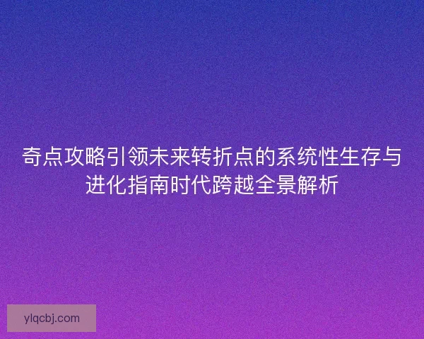 奇点攻略引领未来转折点的系统性生存与进化指南时代跨越全景解析
