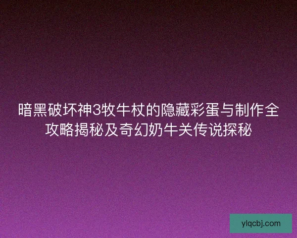 暗黑破坏神3牧牛杖的隐藏彩蛋与制作全攻略揭秘及奇幻奶牛关传说探秘 暗黑破坏神3牧牛杖的隐藏彩蛋与制作全攻略揭秘及奇幻奶牛关传说探秘